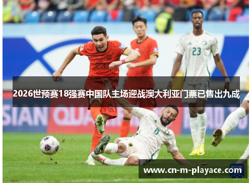 2026世预赛18强赛中国队主场迎战澳大利亚门票已售出九成