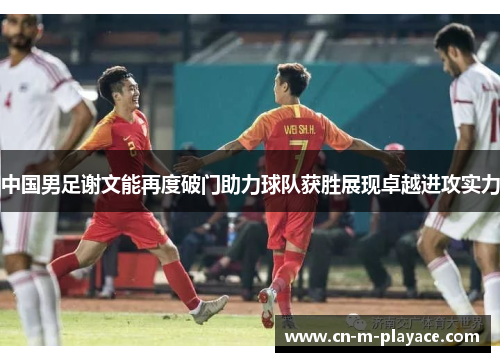 中国男足谢文能再度破门助力球队获胜展现卓越进攻实力