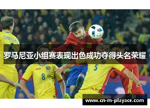 罗马尼亚小组赛表现出色成功夺得头名荣耀