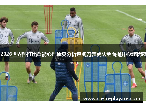 2026世界杯推出智能心理康复分析包助力参赛队全面提升心理状态
