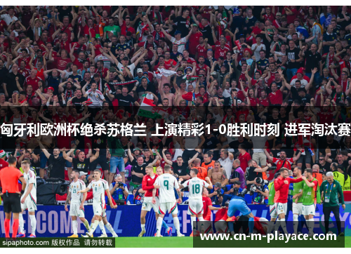 匈牙利欧洲杯绝杀苏格兰 上演精彩1-0胜利时刻 进军淘汰赛
