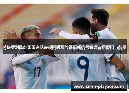 劳塔罗对阵韩国国家队表现回暖释放赛事新信号解读背后原因与前景