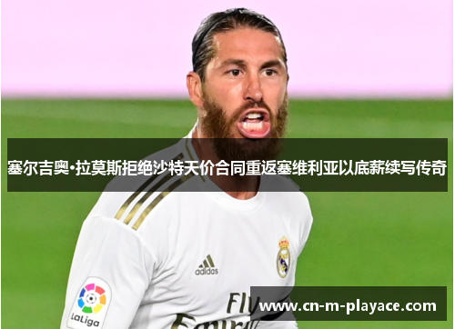 塞尔吉奥·拉莫斯拒绝沙特天价合同重返塞维利亚以底薪续写传奇 塞尔吉奥·拉莫斯拒绝沙特天价合同重返塞维利亚以底薪续写传奇
