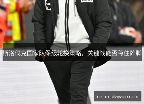 斯洛伐克国家队保级轮换策略，关键战能否稳住阵脚